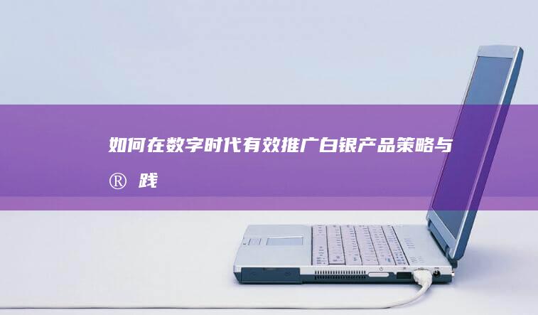 如何在数字时代有效推广白银产品：策略与实践